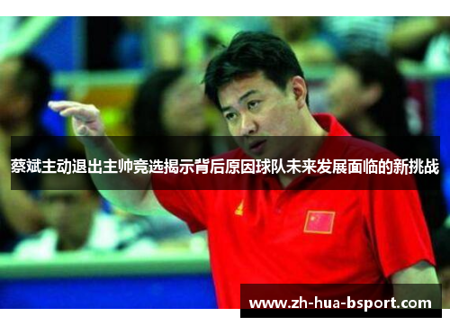 蔡斌主动退出主帅竞选揭示背后原因球队未来发展面临的新挑战