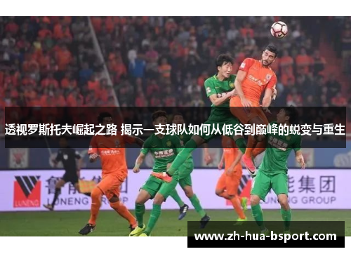 透视罗斯托夫崛起之路 揭示一支球队如何从低谷到巅峰的蜕变与重生 透视罗斯托夫崛起之路 揭示一支球队如何从低谷到巅峰的蜕变与重生