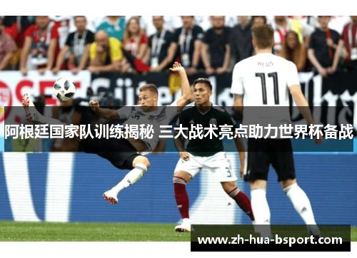 阿根廷国家队训练揭秘 三大战术亮点助力世界杯备战 阿根廷国家队训练揭秘 三大战术亮点助力世界杯备战