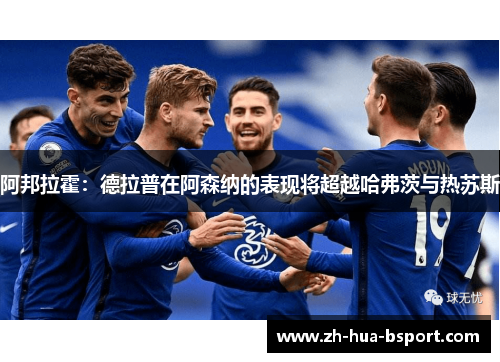 阿邦拉霍:德拉普在阿森纳的表现将超越哈弗茨与热苏斯 阿邦拉霍:德拉普在阿森纳的表现将超越哈弗茨与热苏斯
